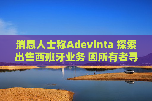 消息人士称Adevinta 探索出售西班牙业务 因所有者寻求拆分公司
