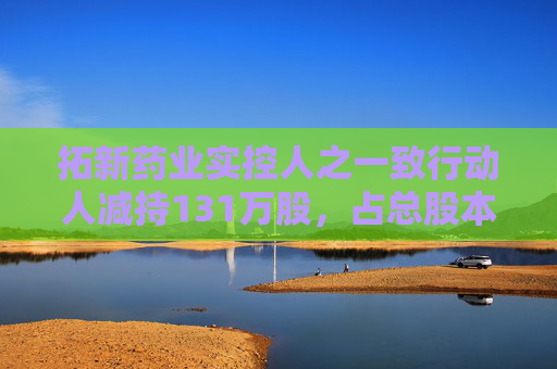 拓新药业实控人之一致行动人减持131万股，占总股本1.04%