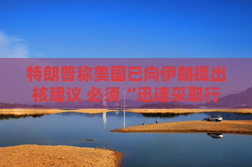 特朗普称美国已向伊朗提出核建议 必须“迅速采取行动”