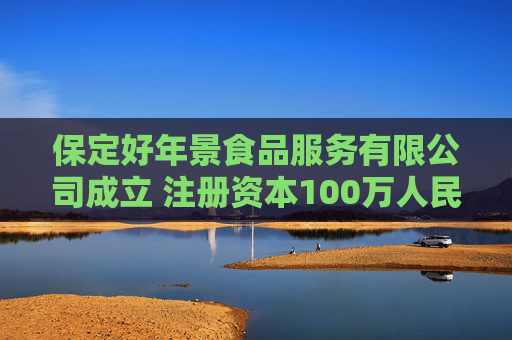 保定好年景食品服务有限公司成立 注册资本100万人民币