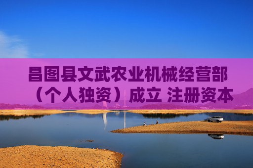 昌图县文武农业机械经营部（个人独资）成立 注册资本100万人民币