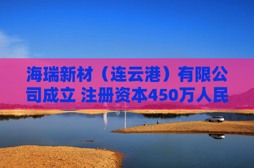 海瑞新材（连云港）有限公司成立 注册资本450万人民币