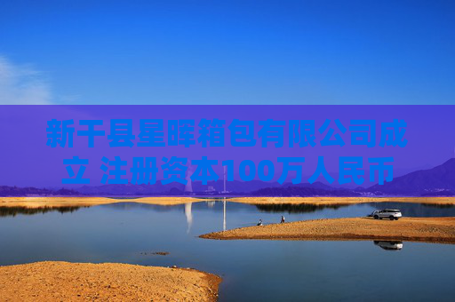 新干县星晖箱包有限公司成立 注册资本100万人民币