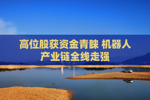 高位股获资金青睐 机器人产业链全线走强