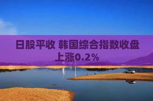 日股平收 韩国综合指数收盘上涨0.2%