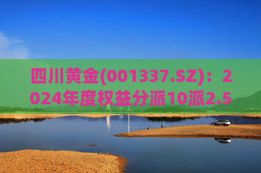 四川黄金(001337.SZ)：2024年度权益分派10派2.5元 股权登记日5月23日