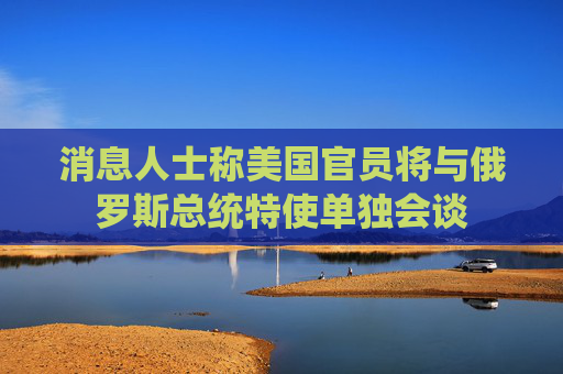 消息人士称美国官员将与俄罗斯总统特使单独会谈