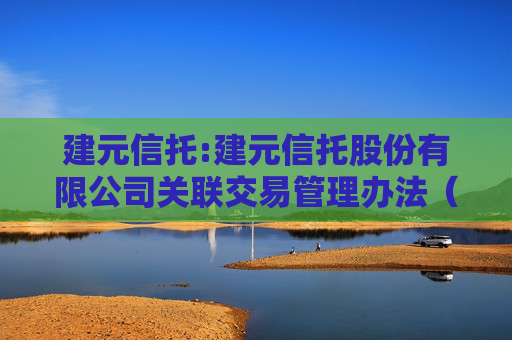 建元信托:建元信托股份有限公司关联交易管理办法（2025年5月修订）