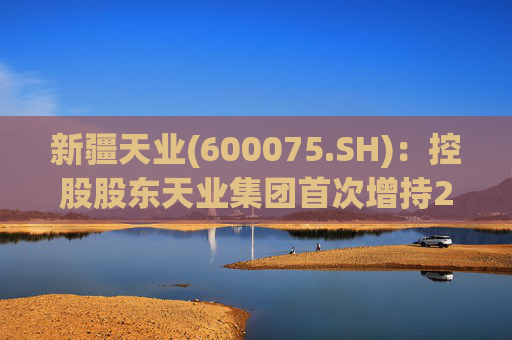 新疆天业(600075.SH)：控股股东天业集团首次增持254.95万股A股股份