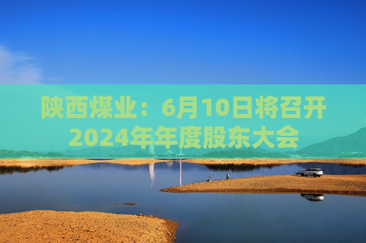 陕西煤业：6月10日将召开2024年年度股东大会