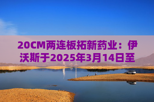 20CM两连板拓新药业：伊沃斯于2025年3月14日至5月15日累计减持131.28万股