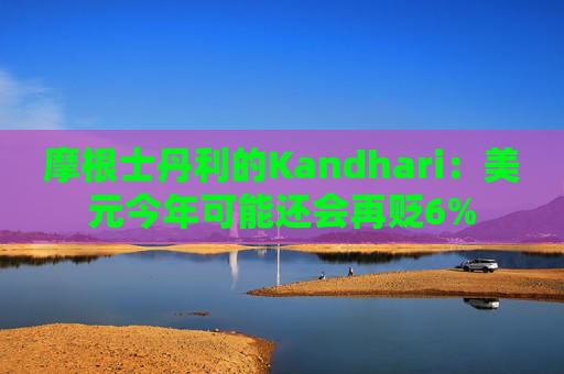 摩根士丹利的Kandhari：美元今年可能还会再贬6%