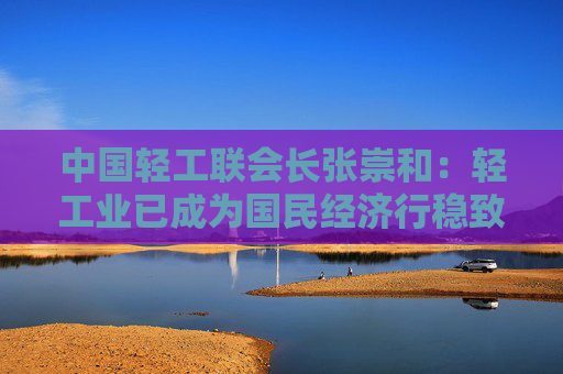 中国轻工联会长张崇和：轻工业已成为国民经济行稳致远的重要力量