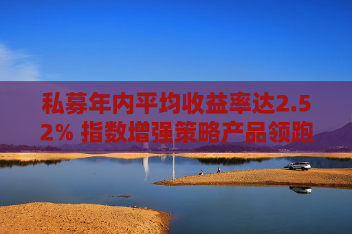 私募年内平均收益率达2.52% 指数增强策略产品领跑