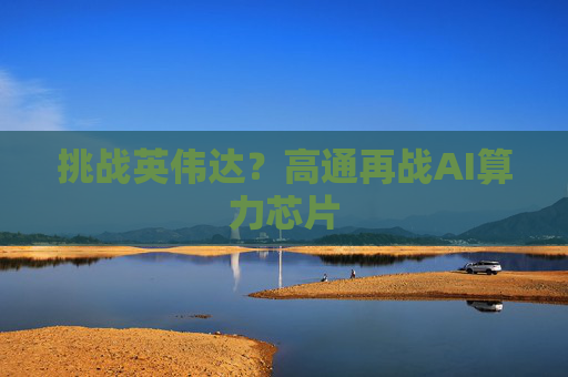 挑战英伟达？高通再战AI算力芯片