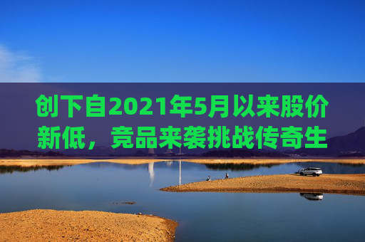 创下自2021年5月以来股价新低，竞品来袭挑战传奇生物(LEGN.US)估值逻辑？
