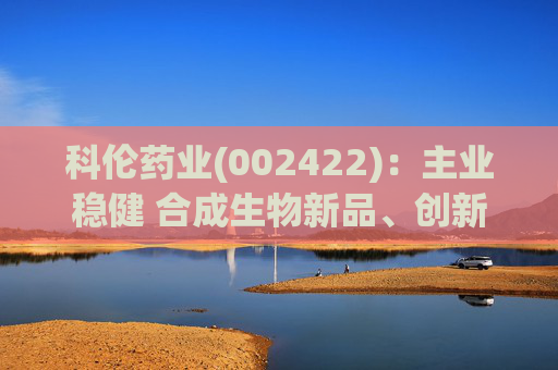 科伦药业(002422)：主业稳健 合成生物新品、创新药多轮驱动增长