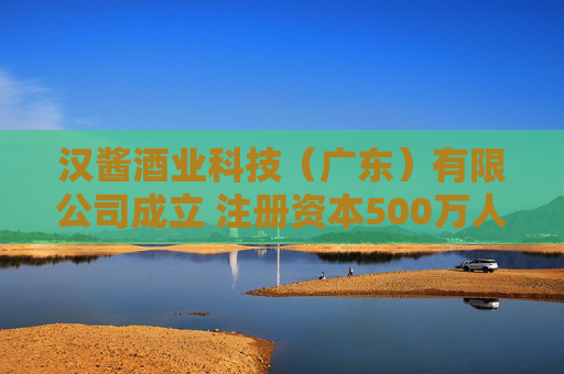 汉酱酒业科技（广东）有限公司成立 注册资本500万人民币