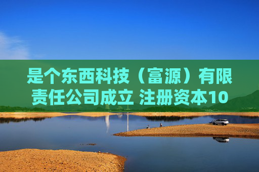 是个东西科技（富源）有限责任公司成立 注册资本100万人民币