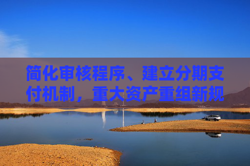 简化审核程序、建立分期支付机制，重大资产重组新规正式落地