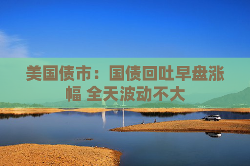 美国债市：国债回吐早盘涨幅 全天波动不大