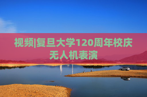 视频|复旦大学120周年校庆无人机表演