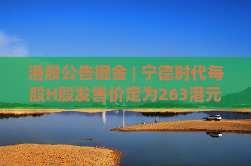 港股公告掘金 | 宁德时代每股H股发售价定为263港元