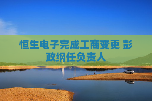 恒生电子完成工商变更 彭政纲任负责人