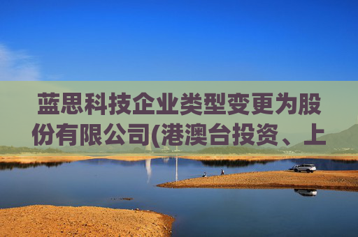 蓝思科技企业类型变更为股份有限公司(港澳台投资、上市)