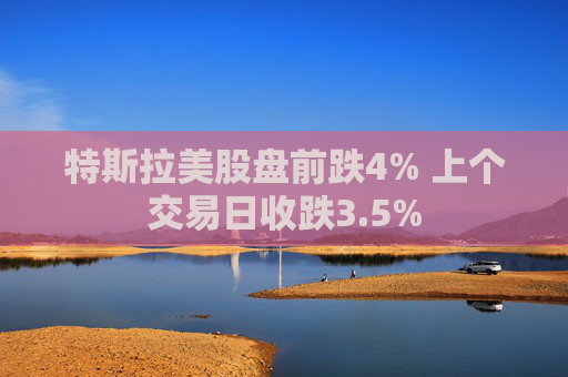 特斯拉美股盘前跌4% 上个交易日收跌3.5%