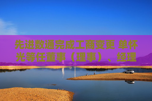 先进数通完成工商变更 单怀光等任董事（理事）、经理、监事  第1张