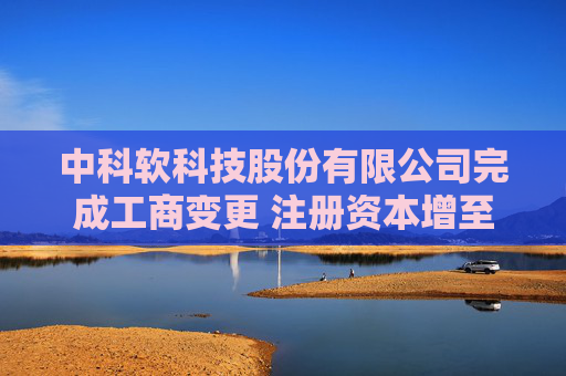 中科软科技股份有限公司完成工商变更 注册资本增至42400万元