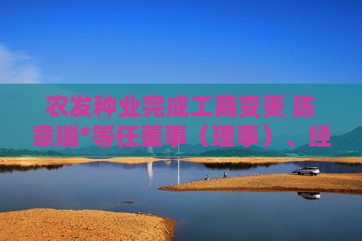 农发种业完成工商变更 陈章瑞*等任董事（理事）、经理、监事