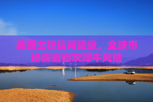 美国主权信用降级，全球市场需直面灰犀牛风险