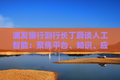 浦发银行副行长丁蔚谈人工智能：聚焦平台、知识、应用、人才四个关键词