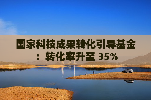 国家科技成果转化引导基金：转化率升至 35%