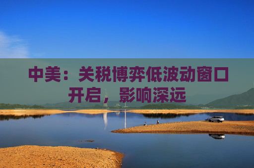 中美：关税博弈低波动窗口开启，影响深远