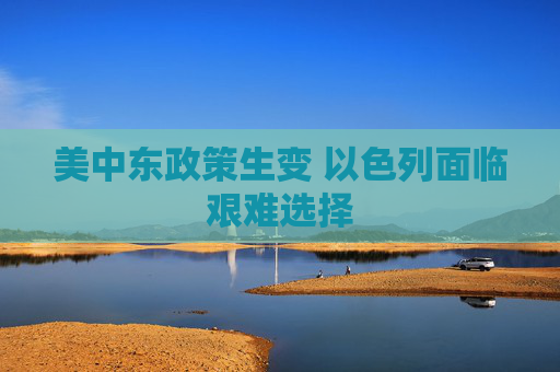 美中东政策生变 以色列面临艰难选择