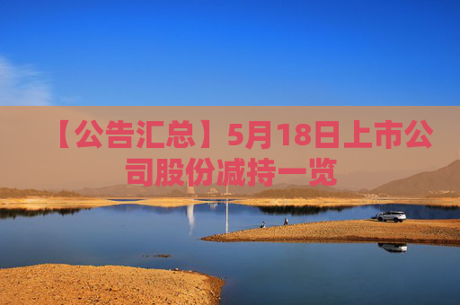 【公告汇总】5月18日上市公司股份减持一览