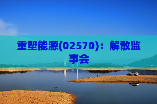 重塑能源(02570)：解散监事会