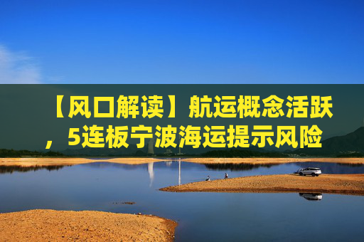 【风口解读】航运概念活跃，5连板宁波海运提示风险