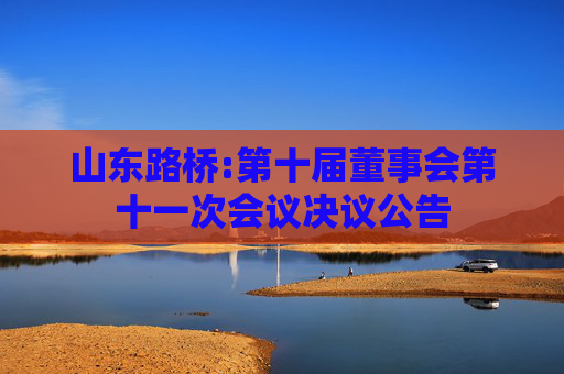 山东路桥:第十届董事会第十一次会议决议公告