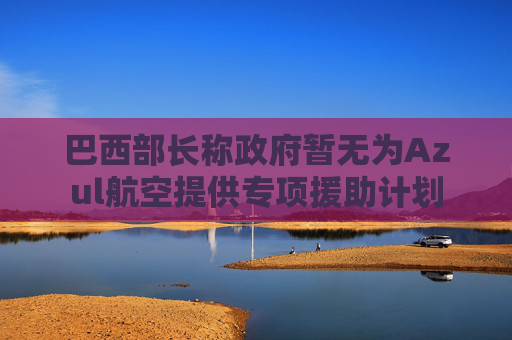 巴西部长称政府暂无为Azul航空提供专项援助计划