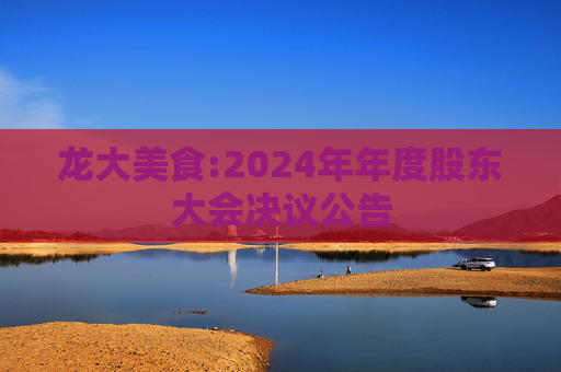 龙大美食:2024年年度股东大会决议公告