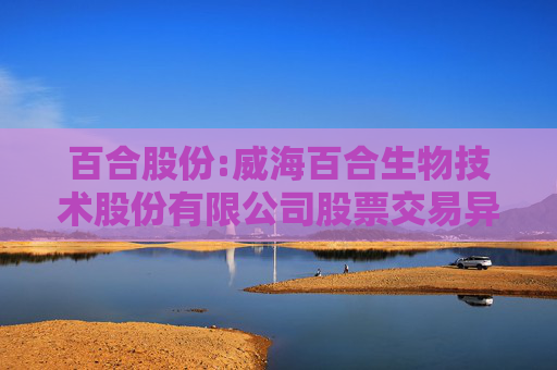 百合股份:威海百合生物技术股份有限公司股票交易异常波动公告