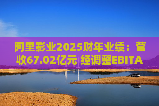 阿里影业2025财年业绩：营收67.02亿元 经调整EBITA 8.09亿元