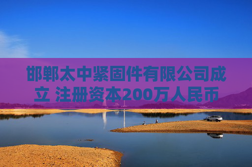邯郸太中紧固件有限公司成立 注册资本200万人民币