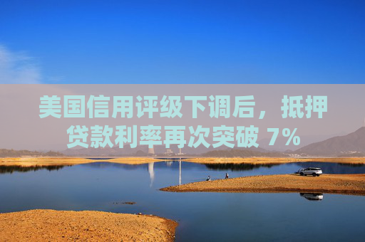 美国信用评级下调后，抵押贷款利率再次突破 7%