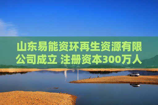 山东易能资环再生资源有限公司成立 注册资本300万人民币