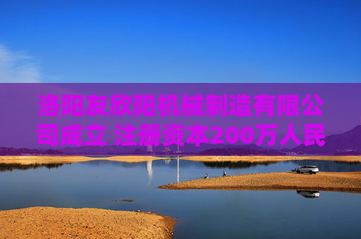 洛阳友欣阳机械制造有限公司成立 注册资本200万人民币